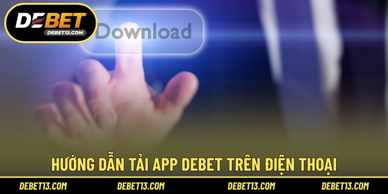 Hướng dẫn tải app DEBET trên điện thoại